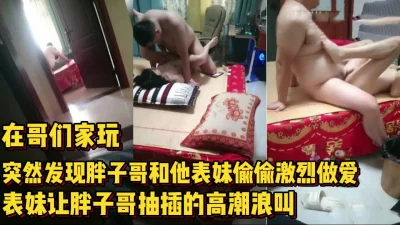 []太刺激了！在哥们家突然发现他和表妹做爱高【完整版78分钟已上传下面】